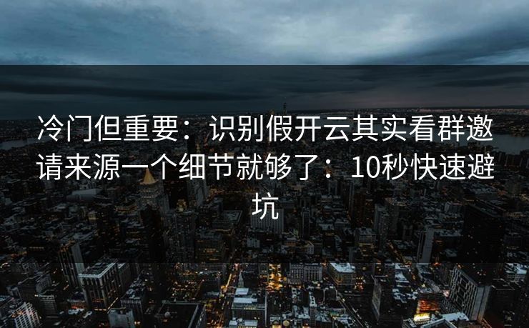 冷门但重要：识别假开云其实看群邀请来源一个细节就够了：10秒快速避坑