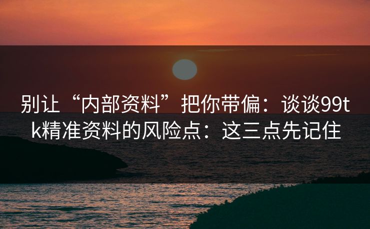 别让“内部资料”把你带偏：谈谈99tk精准资料的风险点：这三点先记住