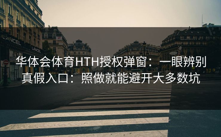 华体会体育HTH授权弹窗：一眼辨别真假入口：照做就能避开大多数坑
