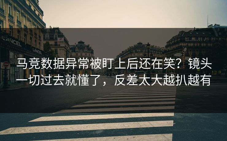 马竞数据异常被盯上后还在笑？镜头一切过去就懂了，反差太大越扒越有