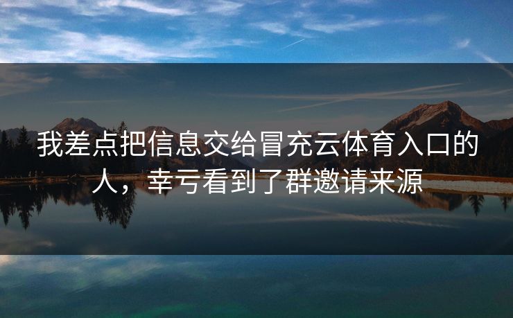 我差点把信息交给冒充云体育入口的人，幸亏看到了群邀请来源