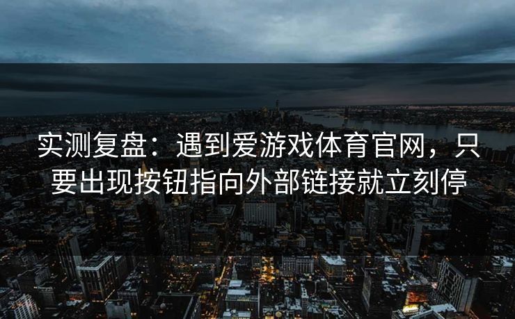 实测复盘：遇到爱游戏体育官网，只要出现按钮指向外部链接就立刻停