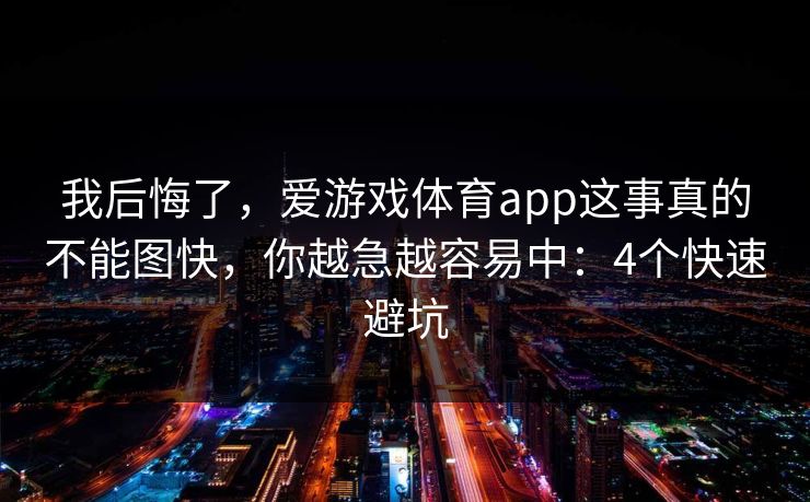 我后悔了，爱游戏体育app这事真的不能图快，你越急越容易中：4个快速避坑