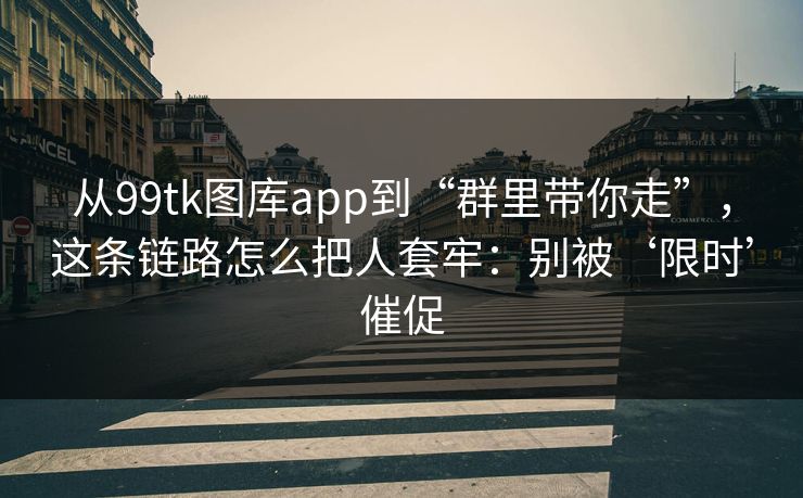 从99tk图库app到“群里带你走”，这条链路怎么把人套牢：别被‘限时’催促