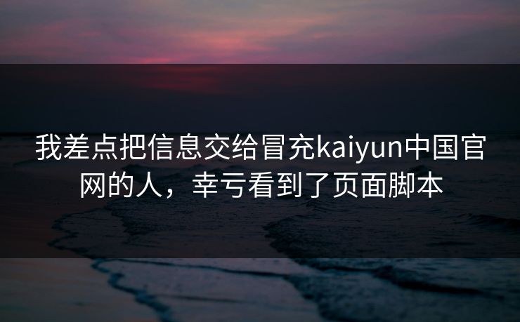 我差点把信息交给冒充kaiyun中国官网的人，幸亏看到了页面脚本
