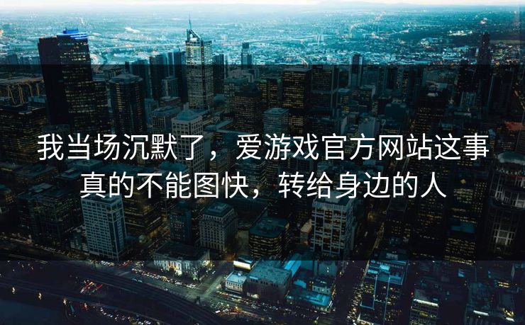 我当场沉默了，爱游戏官方网站这事真的不能图快，转给身边的人