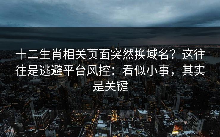 十二生肖相关页面突然换域名？这往往是逃避平台风控：看似小事，其实是关键