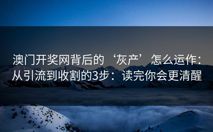 澳门开奖网背后的‘灰产’怎么运作：从引流到收割的3步：读完你会更清醒