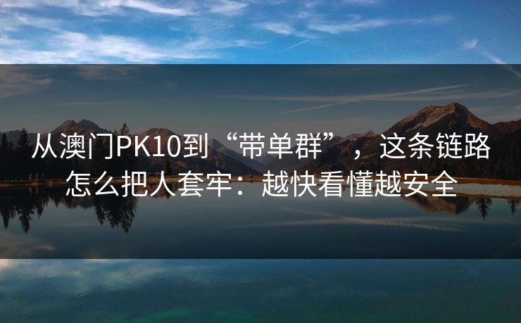 从澳门PK10到“带单群”，这条链路怎么把人套牢：越快看懂越安全