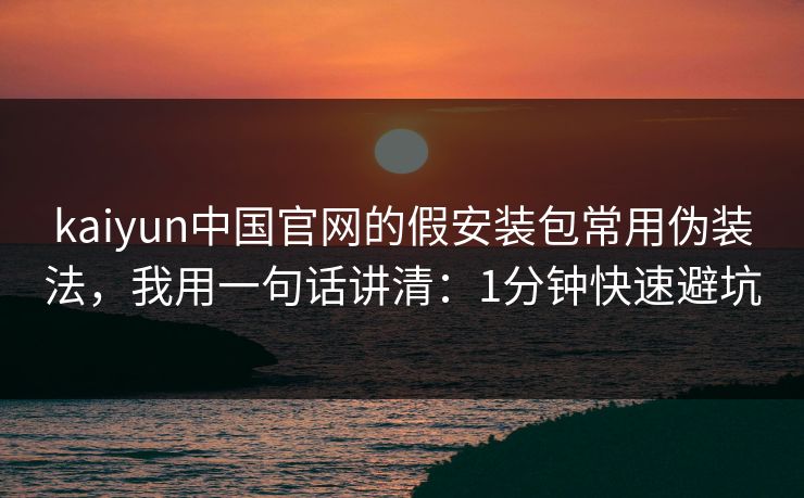 kaiyun中国官网的假安装包常用伪装法，我用一句话讲清：1分钟快速避坑