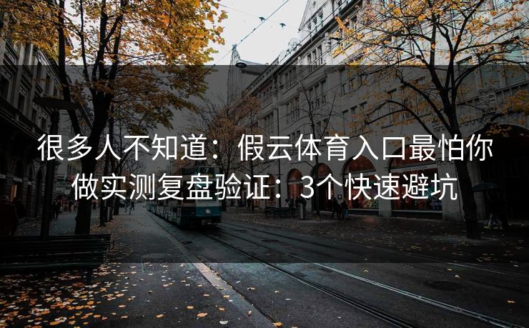 很多人不知道：假云体育入口最怕你做实测复盘验证：3个快速避坑