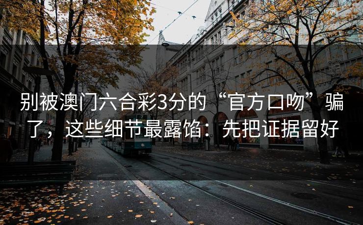 别被澳门六合彩3分的“官方口吻”骗了，这些细节最露馅：先把证据留好