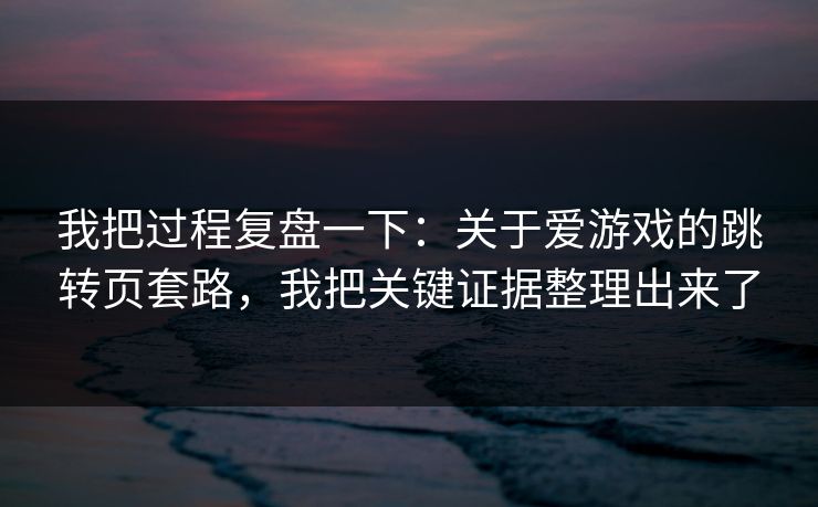 我把过程复盘一下：关于爱游戏的跳转页套路，我把关键证据整理出来了
