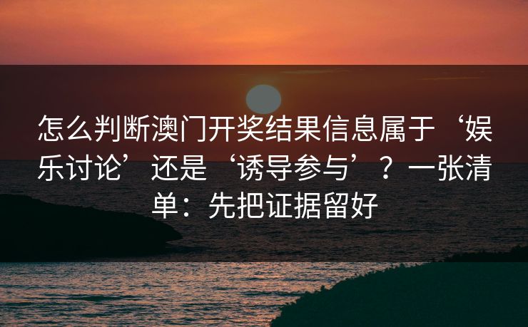 怎么判断澳门开奖结果信息属于‘娱乐讨论’还是‘诱导参与’?一张清单:先把证据留好 怎么判断澳门开奖结果信息属于‘娱乐讨论’还是‘诱导参与’?一张清单:先把证据留好