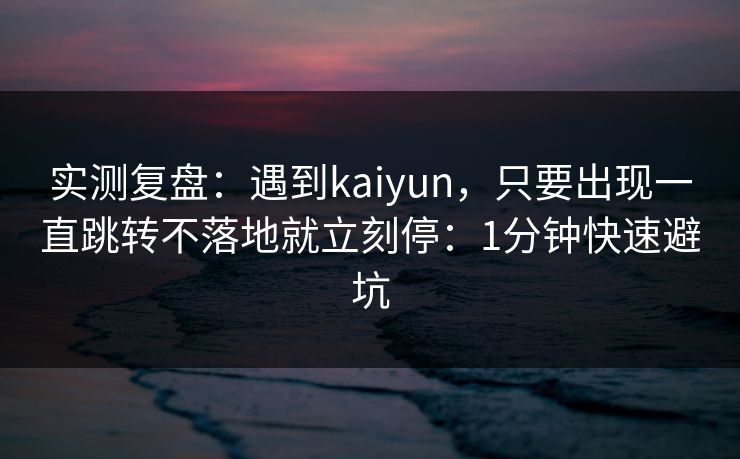 实测复盘：遇到kaiyun，只要出现一直跳转不落地就立刻停：1分钟快速避坑