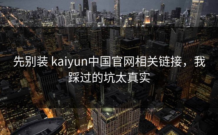 先别装 kaiyun中国官网相关链接,我踩过的坑太真实 先别装 kaiyun中国官网相关链接,我踩过的坑太真实