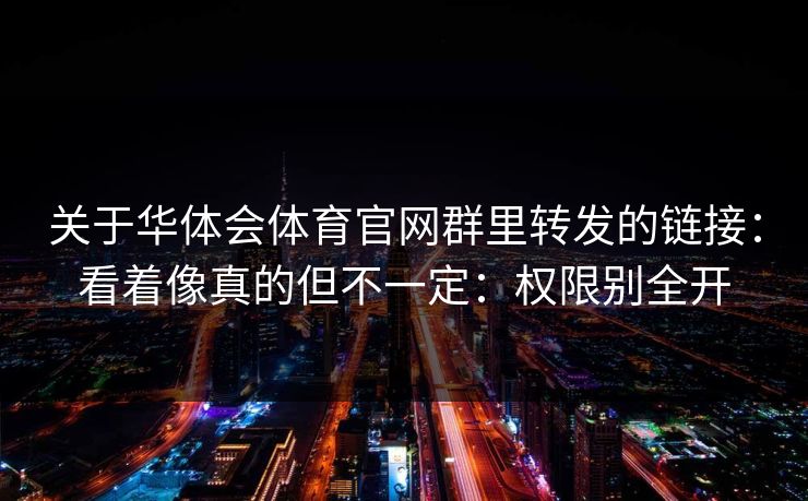 关于华体会体育官网群里转发的链接：看着像真的但不一定：权限别全开