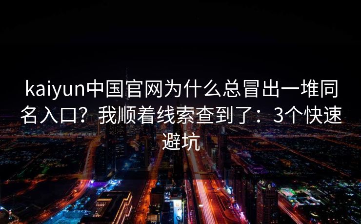 kaiyun中国官网为什么总冒出一堆同名入口?我顺着线索查到了:3个快速避坑 kaiyun中国官网为什么总冒出一堆同名入口?我顺着线索查到了:3个快速避坑