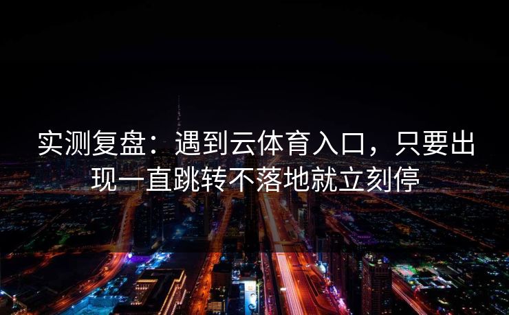 实测复盘：遇到云体育入口，只要出现一直跳转不落地就立刻停