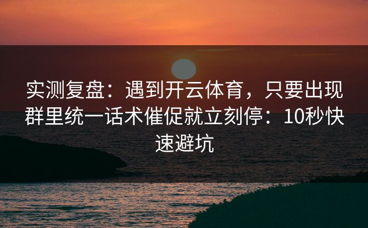实测复盘：遇到开云体育，只要出现群里统一话术催促就立刻停：10秒快速避坑