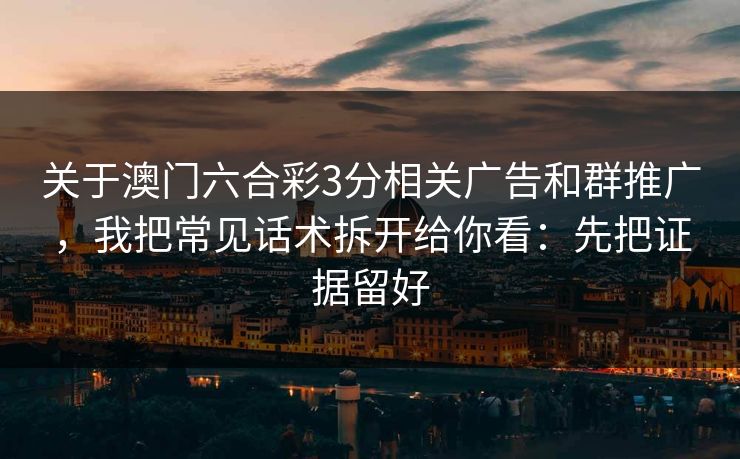 关于澳门六合彩3分相关广告和群推广，我把常见话术拆开给你看：先把证据留好