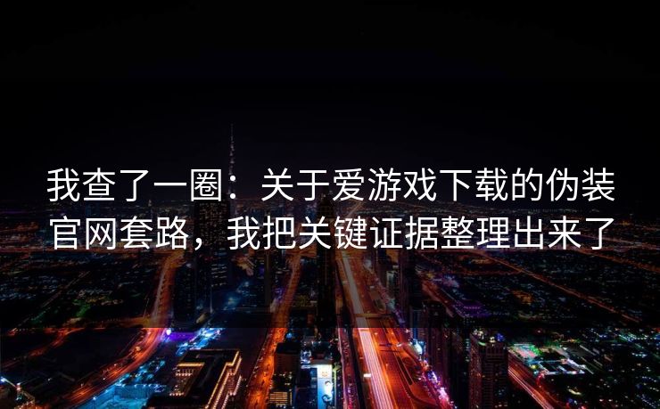 我查了一圈:关于爱游戏下载的伪装官网套路,我把关键证据整理出来了 我查了一圈:关于爱游戏下载的伪装官网套路,我把关键证据整理出来了