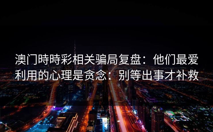 澳门時時彩相关骗局复盘：他们最爱利用的心理是贪念：别等出事才补救