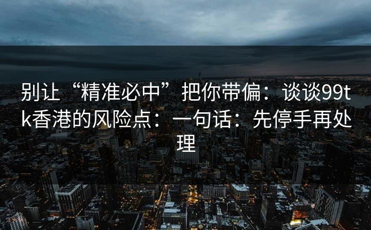 别让“精准必中”把你带偏:谈谈99tk香港的风险点:一句话:先停手再处理 别让“精准必中”把你带偏:谈谈99tk香港的风险点:一句话:先停手再处理