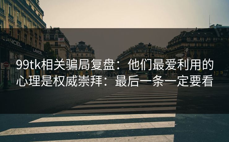 99tk相关骗局复盘：他们最爱利用的心理是权威崇拜：最后一条一定要看