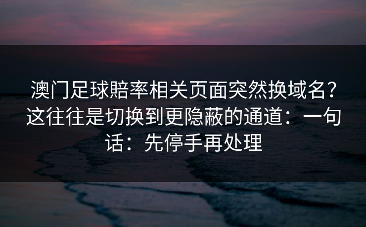 澳门足球賠率相关页面突然换域名？这往往是切换到更隐蔽的通道：一句话：先停手再处理