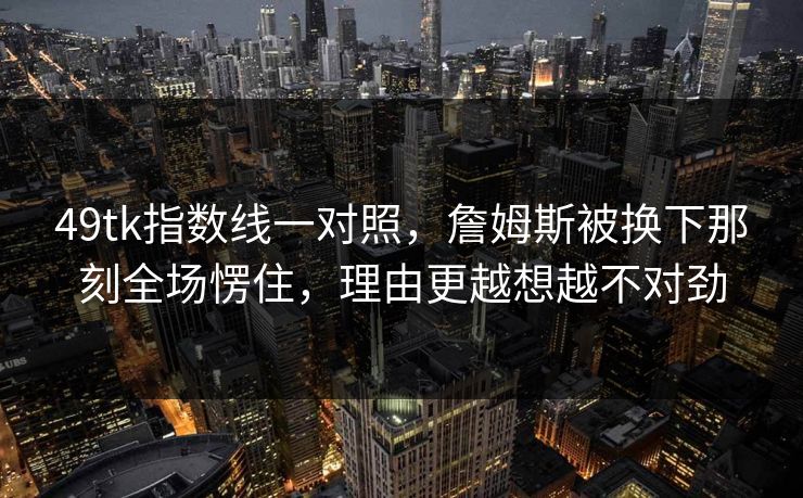 49tk指数线一对照,詹姆斯被换下那刻全场愣住,理由更越想越不对劲 49tk指数线一对照,詹姆斯被换下那刻全场愣住,理由更越想越不对劲