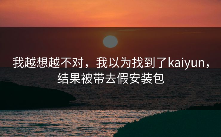 我越想越不对，我以为找到了kaiyun，结果被带去假安装包