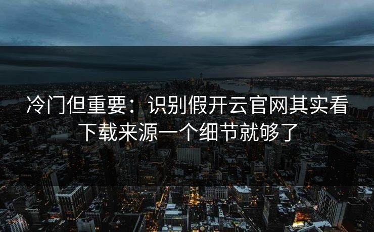 冷门但重要：识别假开云官网其实看下载来源一个细节就够了