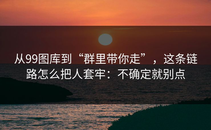 从99图库到“群里带你走”,这条链路怎么把人套牢:不确定就别点 从99图库到“群里带你走”,这条链路怎么把人套牢:不确定就别点