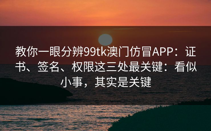 教你一眼分辨99tk澳门仿冒APP:证书、签名、权限这三处最关键:看似小事,其实是关键 教你一眼分辨99tk澳门仿冒APP:证书、签名、权限这三处最关键:看似小事,其实是关键