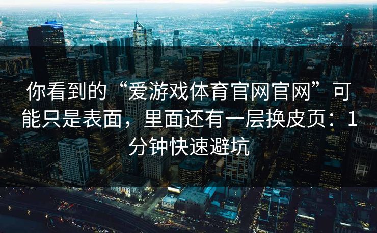 你看到的“爱游戏体育官网官网”可能只是表面,里面还有一层换皮页:1分钟快速避坑 你看到的“爱游戏体育官网官网”可能只是表面,里面还有一层换皮页:1分钟快速避坑