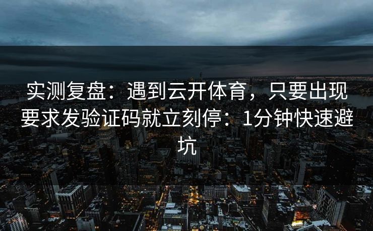 实测复盘：遇到云开体育，只要出现要求发验证码就立刻停：1分钟快速避坑