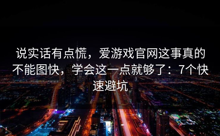 说实话有点慌,爱游戏官网这事真的不能图快,学会这一点就够了:7个快速避坑 说实话有点慌,爱游戏官网这事真的不能图快,学会这一点就够了:7个快速避坑