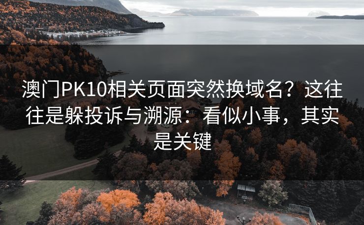 澳门PK10相关页面突然换域名？这往往是躲投诉与溯源：看似小事，其实是关键