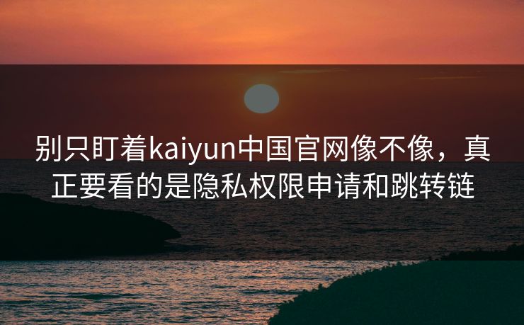 别只盯着kaiyun中国官网像不像,真正要看的是隐私权限申请和跳转链 别只盯着kaiyun中国官网像不像,真正要看的是隐私权限申请和跳转链