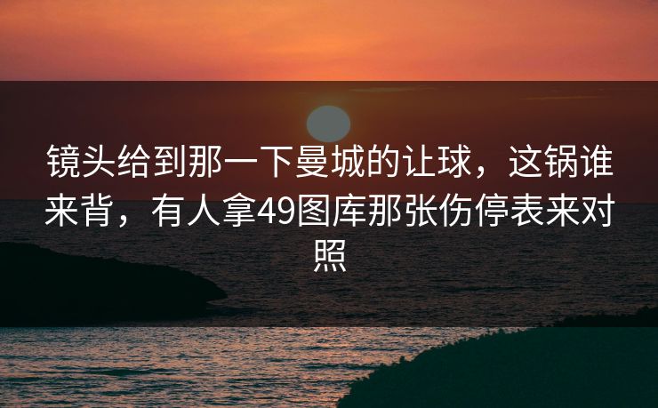 镜头给到那一下曼城的让球，这锅谁来背，有人拿49图库那张伤停表来对照