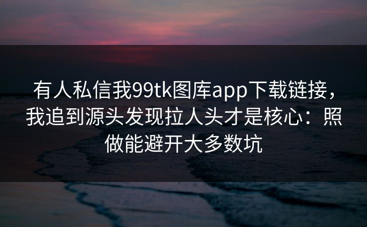 有人私信我99tk图库app下载链接，我追到源头发现拉人头才是核心：照做能避开大多数坑