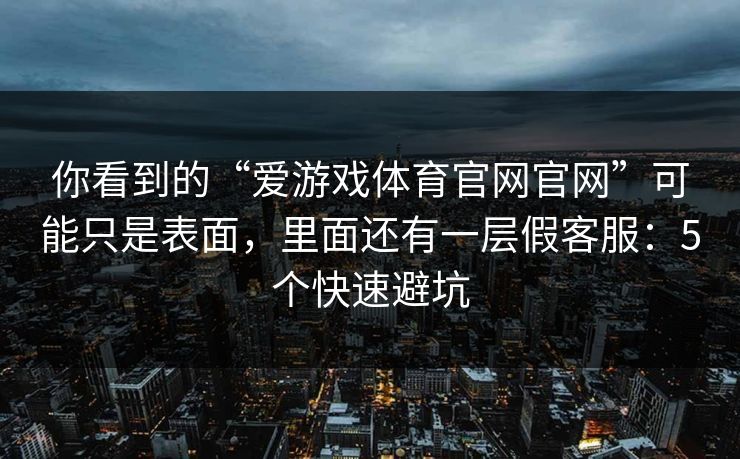 你看到的“爱游戏体育官网官网”可能只是表面，里面还有一层假客服：5个快速避坑
