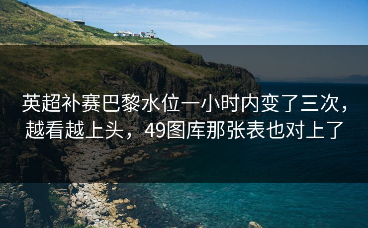 英超补赛巴黎水位一小时内变了三次，越看越上头，49图库那张表也对上了