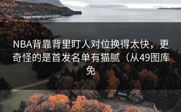 NBA背靠背里盯人对位换得太快,更奇怪的是首发名单有猫腻(从49图库免 NBA背靠背里盯人对位换得太快,更奇怪的是首发名单有猫腻(从49图库免