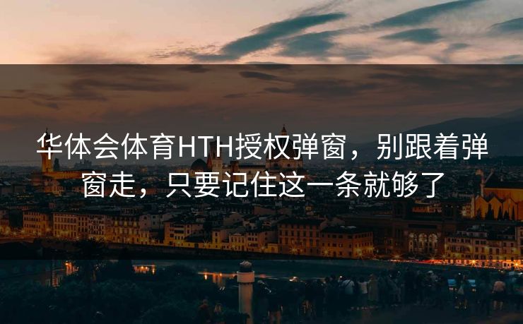 华体会体育HTH授权弹窗，别跟着弹窗走，只要记住这一条就够了