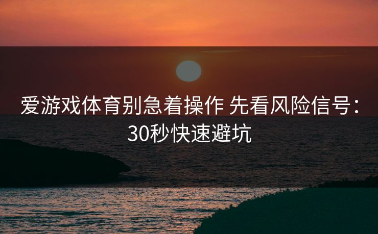 爱游戏体育别急着操作 先看风险信号:30秒快速避坑 爱游戏体育别急着操作 先看风险信号:30秒快速避坑