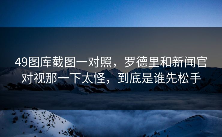 49图库截图一对照,罗德里和新闻官对视那一下太怪,到底是谁先松手 49图库截图一对照,罗德里和新闻官对视那一下太怪,到底是谁先松手