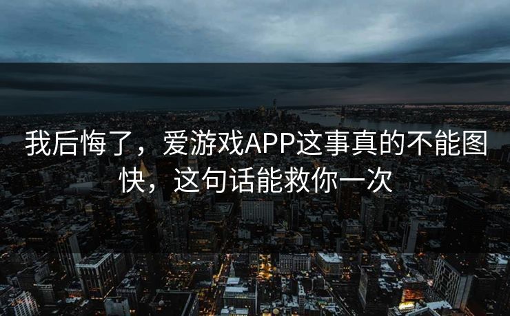 我后悔了,爱游戏APP这事真的不能图快,这句话能救你一次 我后悔了,爱游戏APP这事真的不能图快,这句话能救你一次