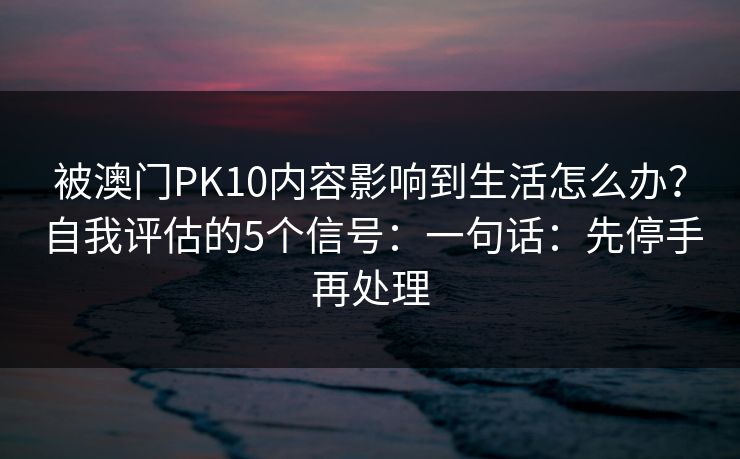 被澳门PK10内容影响到生活怎么办?自我评估的5个信号:一句话:先停手再处理 被澳门PK10内容影响到生活怎么办?自我评估的5个信号:一句话:先停手再处理